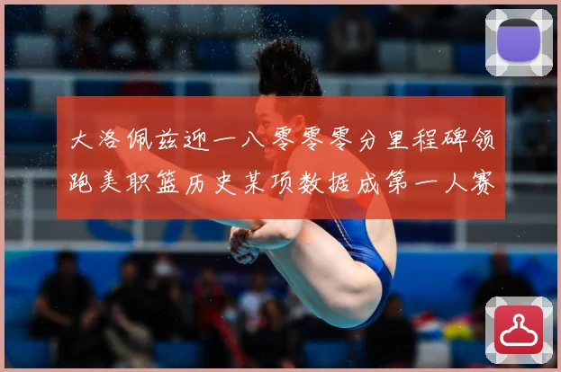 大洛佩兹迎一八零零零分里程碑领跑美职篮历史某项数据成第一人赛场复盘：最新赛事动态与深度分析