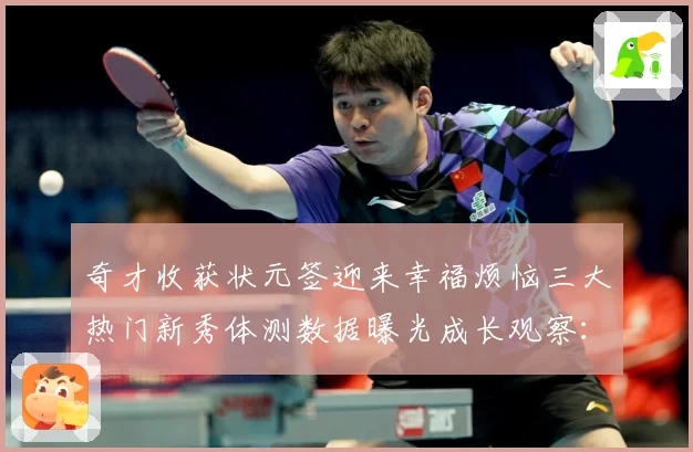 奇才收获状元签迎来幸福烦恼三大热门新秀体测数据曝光成长观察：最新赛事动态与深度分析