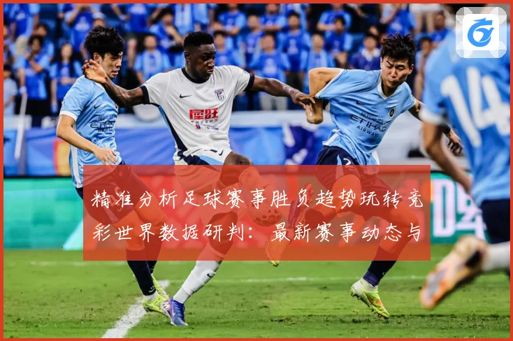 精准分析足球赛事胜负趋势玩转竞彩世界数据研判：最新赛事动态与深度分析