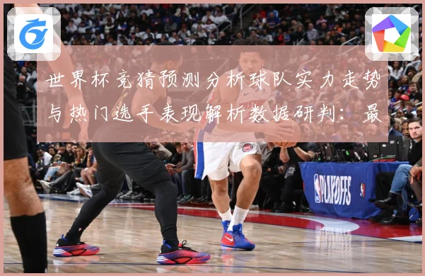 世界杯竞猜预测分析球队实力走势与热门选手表现解析数据研判：最新赛事动态与深度分析