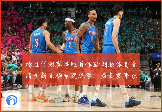 精准预测赛事胜负体验刺激体育竞猜全新乐趣专题观察：最新赛事动态与深度分析