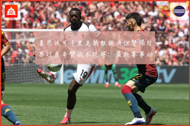 基恩认可卡里克执教能力但警惕外界过度夸赞战术观察：最新赛事动态与深度分析