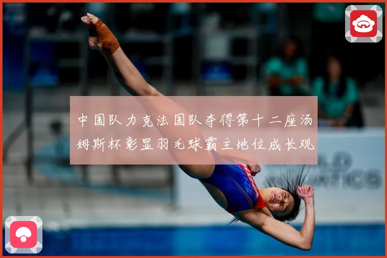 中国队力克法国队夺得第十二座汤姆斯杯彰显羽毛球霸主地位成长观察：最新赛事动态与深度分析