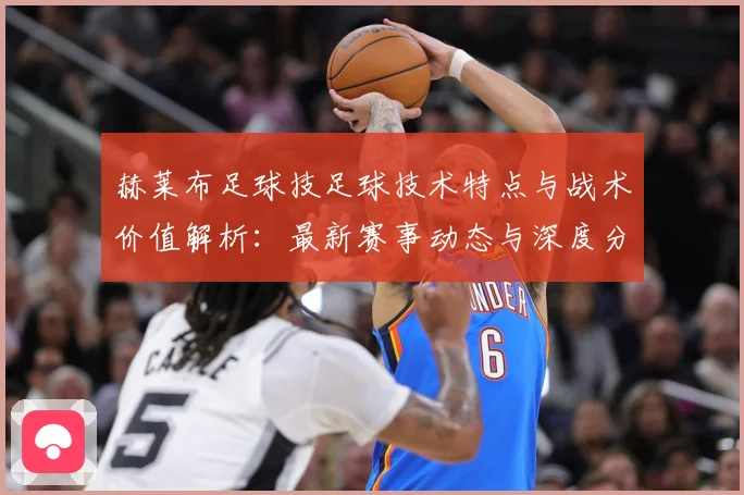 赫莱布足球技足球技术特点与战术价值解析：最新赛事动态与深度分析