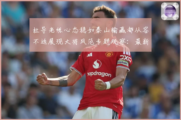 杜导老练心态稳如泰山输赢都从容不迫展现大将风范专题观察：最新赛事动态与深度分析