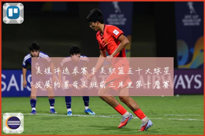 美媒评选本赛季美职篮五十大球星发展约基奇文班前三库里第十詹赛场复盘：最新赛事动态与深度分析