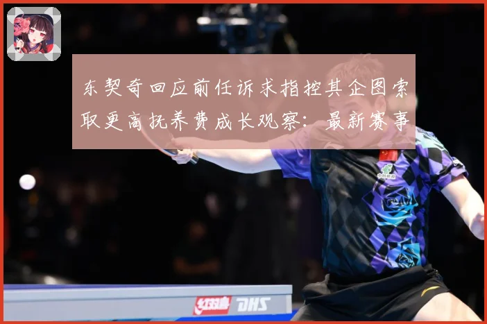 东契奇回应前任诉求指控其企图索取更高抚养费成长观察：最新赛事动态与深度分析