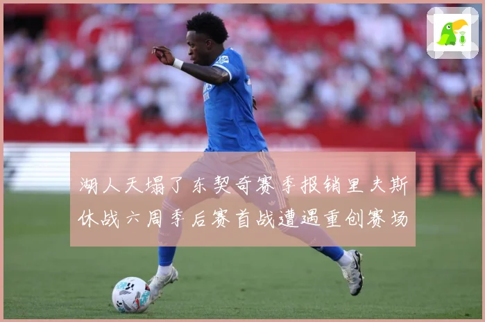 湖人天塌了东契奇赛季报销里夫斯休战六周季后赛首战遭遇重创赛场复盘：最新赛事动态与深度分析