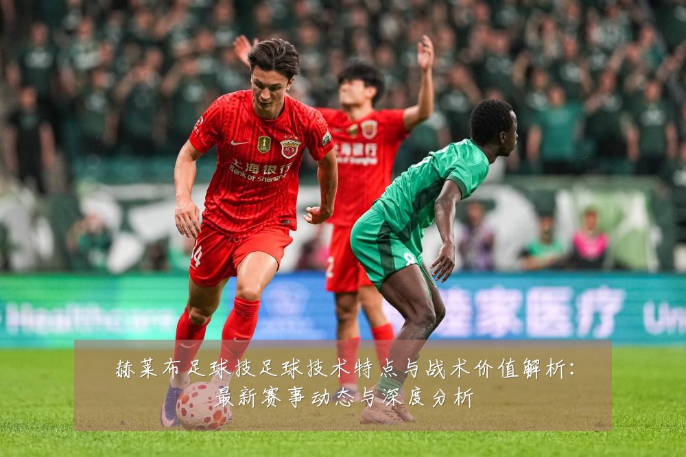 赫莱布足球技足球技术特点与战术价值解析:最新赛事动态与深度分析