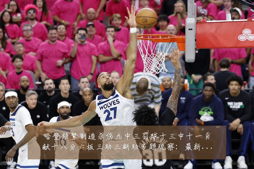 哈登频繁制造杀伤九中三罚球十三中十一贡献十八分六板三助三断助专题观察:最新赛事动态与深度分析