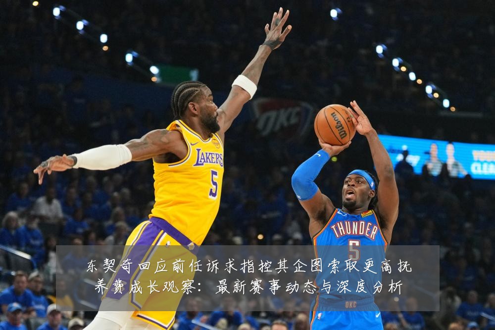 东契奇回应前任诉求指控其企图索取更高抚养费成长观察:最新赛事动态与深度分析