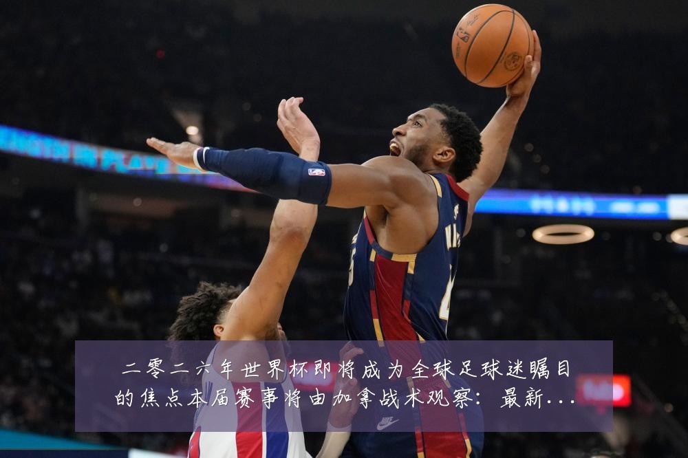 二零二六年世界杯即将成为全球足球迷瞩目的焦点本届赛事将由加拿战术观察:最新赛事动态与深度分析