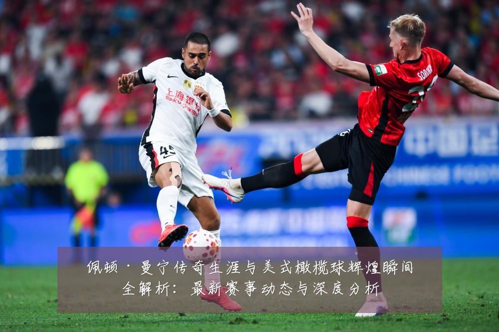 佩顿·曼宁传奇生涯与美式橄榄球辉煌瞬间全解析:最新赛事动态与深度分析