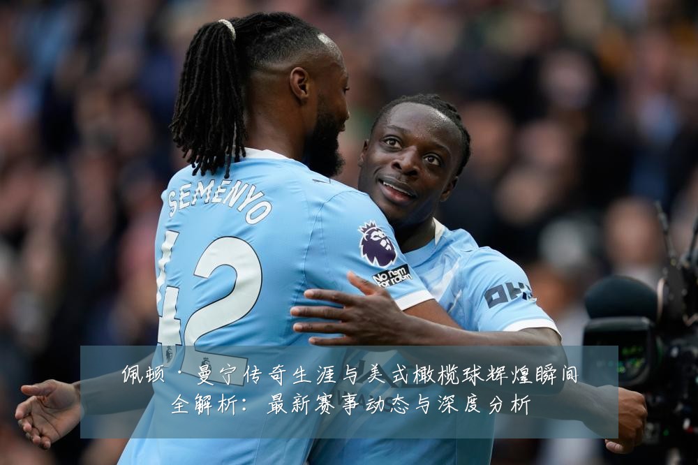 佩顿·曼宁传奇生涯与美式橄榄球辉煌瞬间全解析:最新赛事动态与深度分析