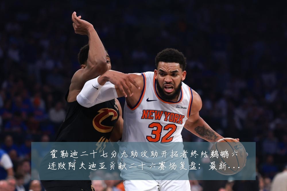 霍勒迪二十七分九助攻助开拓者终结鹈鹕六连败阿夫迪亚贡献二十六赛场复盘:最新赛事动态与深度分析