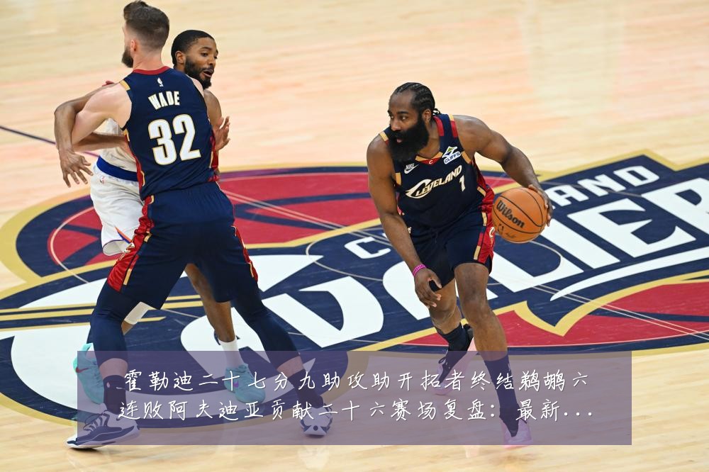霍勒迪二十七分九助攻助开拓者终结鹈鹕六连败阿夫迪亚贡献二十六赛场复盘:最新赛事动态与深度分析