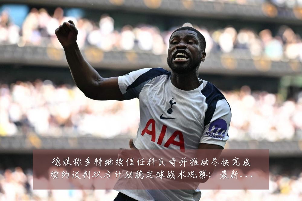 德媒称多特继续信任科瓦奇并推动尽快完成续约谈判双方计划稳定球战术观察:最新赛事动态与深度分析