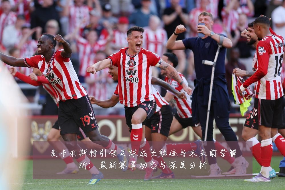麦卡利斯特引领足球成长轨迹与未来前景解析:最新赛事动态与深度分析