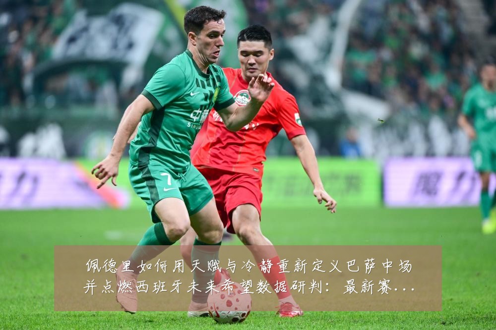 佩德里如何用天赋与冷静重新定义巴萨中场并点燃西班牙未来希望数据研判:最新赛事动态与深度分析