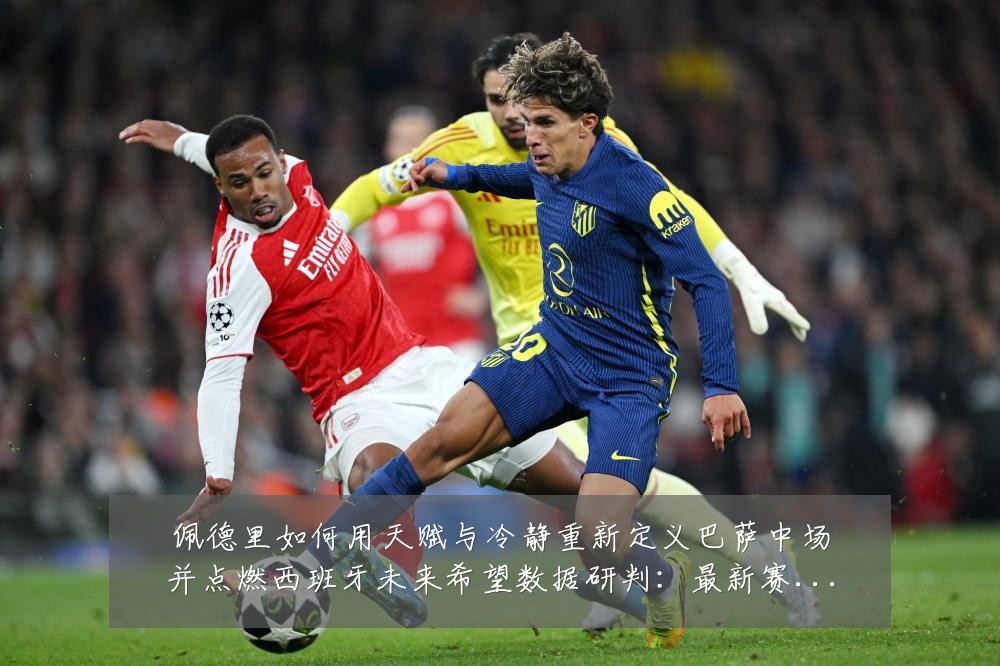 佩德里如何用天赋与冷静重新定义巴萨中场并点燃西班牙未来希望数据研判:最新赛事动态与深度分析