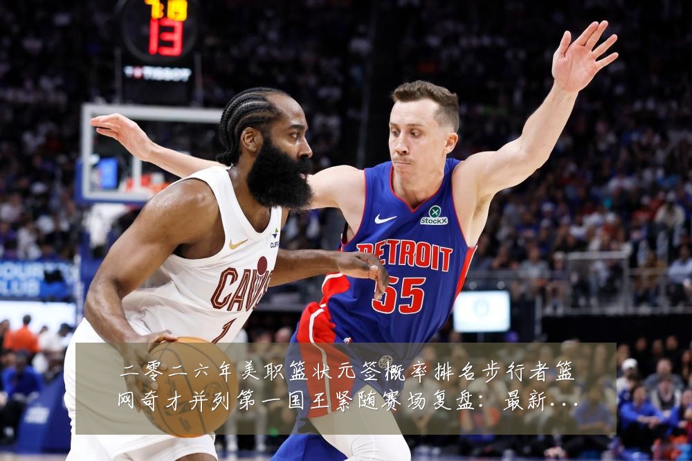 二零二六年美职篮状元签概率排名步行者篮网奇才并列第一国王紧随赛场复盘:最新赛事动态与深度分析