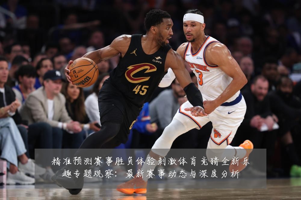 精准预测赛事胜负体验刺激体育竞猜全新乐趣专题观察:最新赛事动态与深度分析