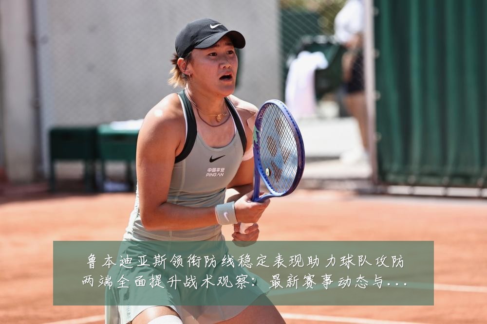 鲁本迪亚斯领衔防线稳定表现助力球队攻防两端全面提升战术观察：最新赛事动态与深度分析